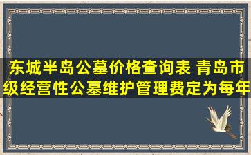东城半岛公墓价格查询表 青岛市级经营性公墓维护管理费定为每年200元